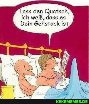 Lass den Quatsch, ich weiß, dass es
Dein Gehstock ist