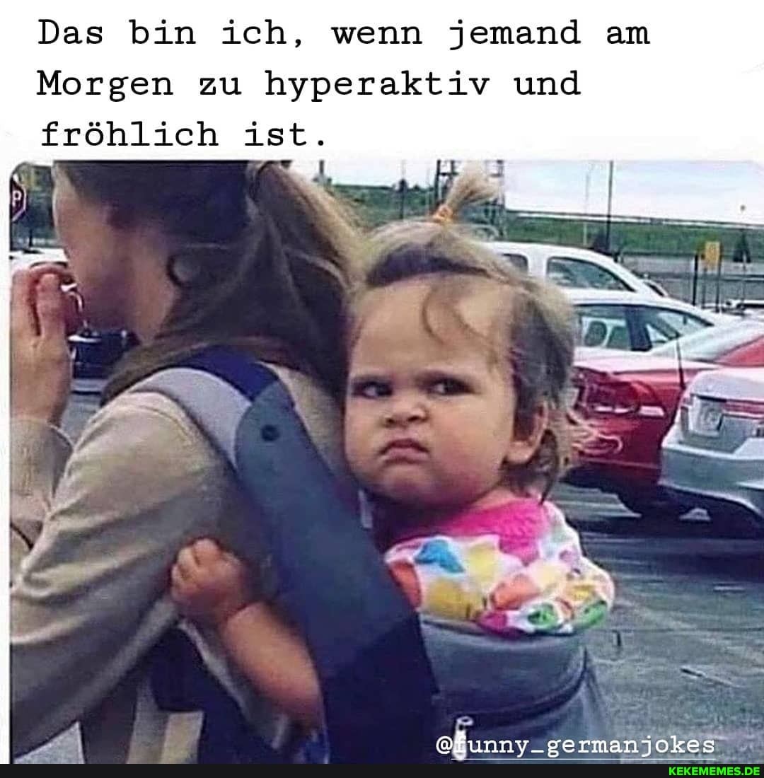 Das bin ich, wenn jemand am
Morgen zu hyperaktiv und fröhlich ist.