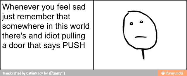 Whenever you feel sad
just remember that
somewhere in this world
there's and idiot pulling
a door that says PUSH