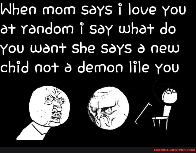 When mom Seys love you at random Say What do
You want She SaYS new chid not demon lile you
Eo /