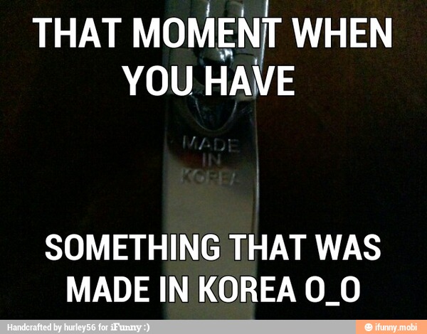 THAT
MOMENT WHEN
YOU HAVE
SOMETHING THAT WAS
MADE IN KOREA 0_0