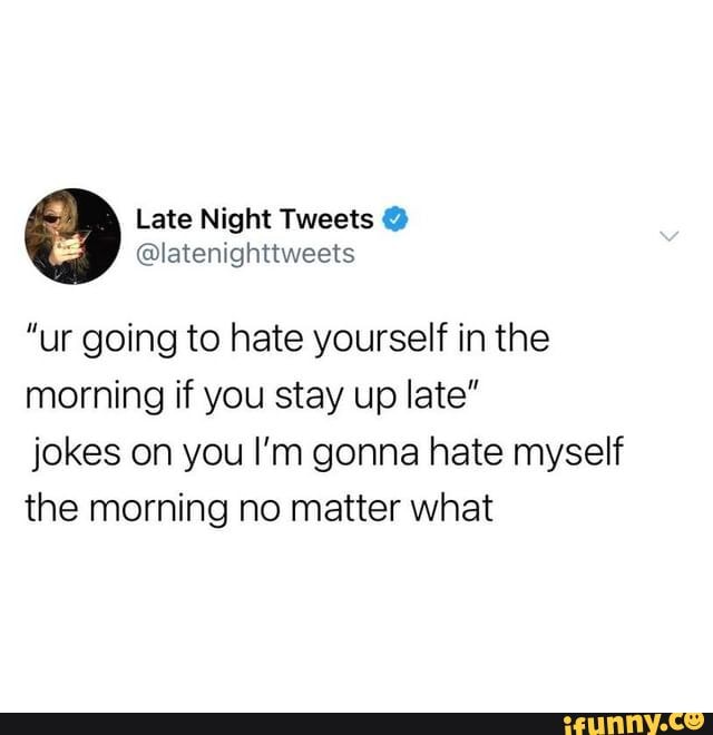 Late Night
@latenighttweets
"ur going to hate yourself in the morning if you stay up late"
jokes on you I'm gonna hate myself the morning no matter what