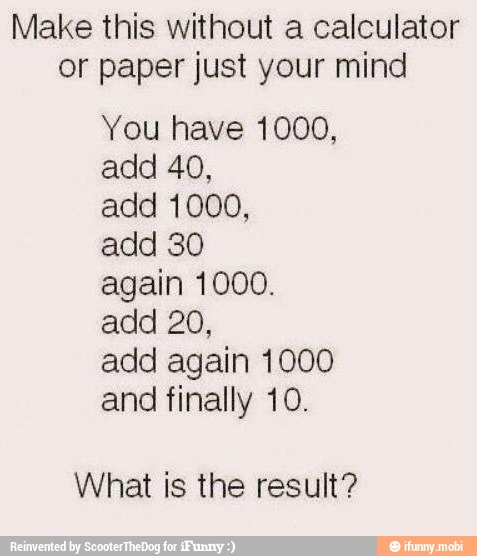 Make this without a calculator
or paper just your mind
You have 1000,
add 40,
add 1000,
again 1000.
add again 1000
and finally 10.
What is the result?