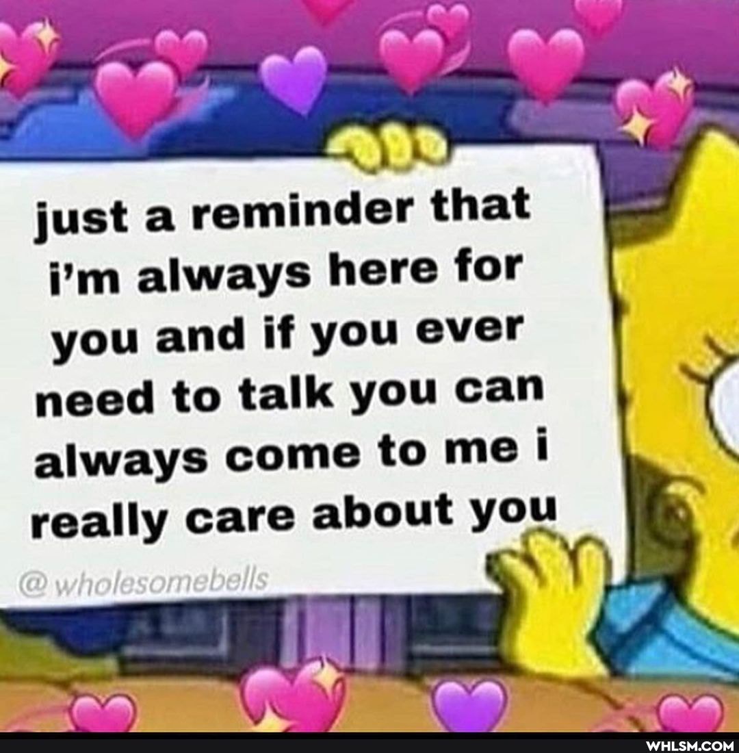 just a reminder that i'm always here for you and if you ever need to talk you can always come to me i really care about you I