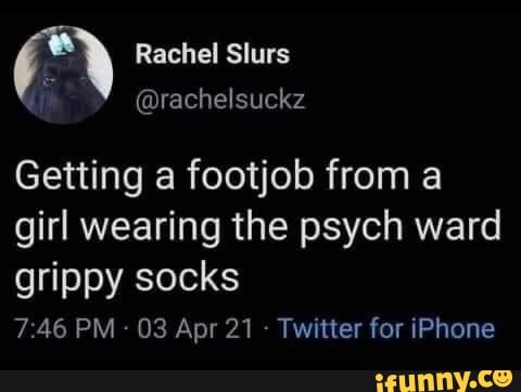 Rachel Slurs
Getting a footjob from girl wearing the psych ward
grippy socks
PM - 03 Apr 21 - Twitter for iPhone