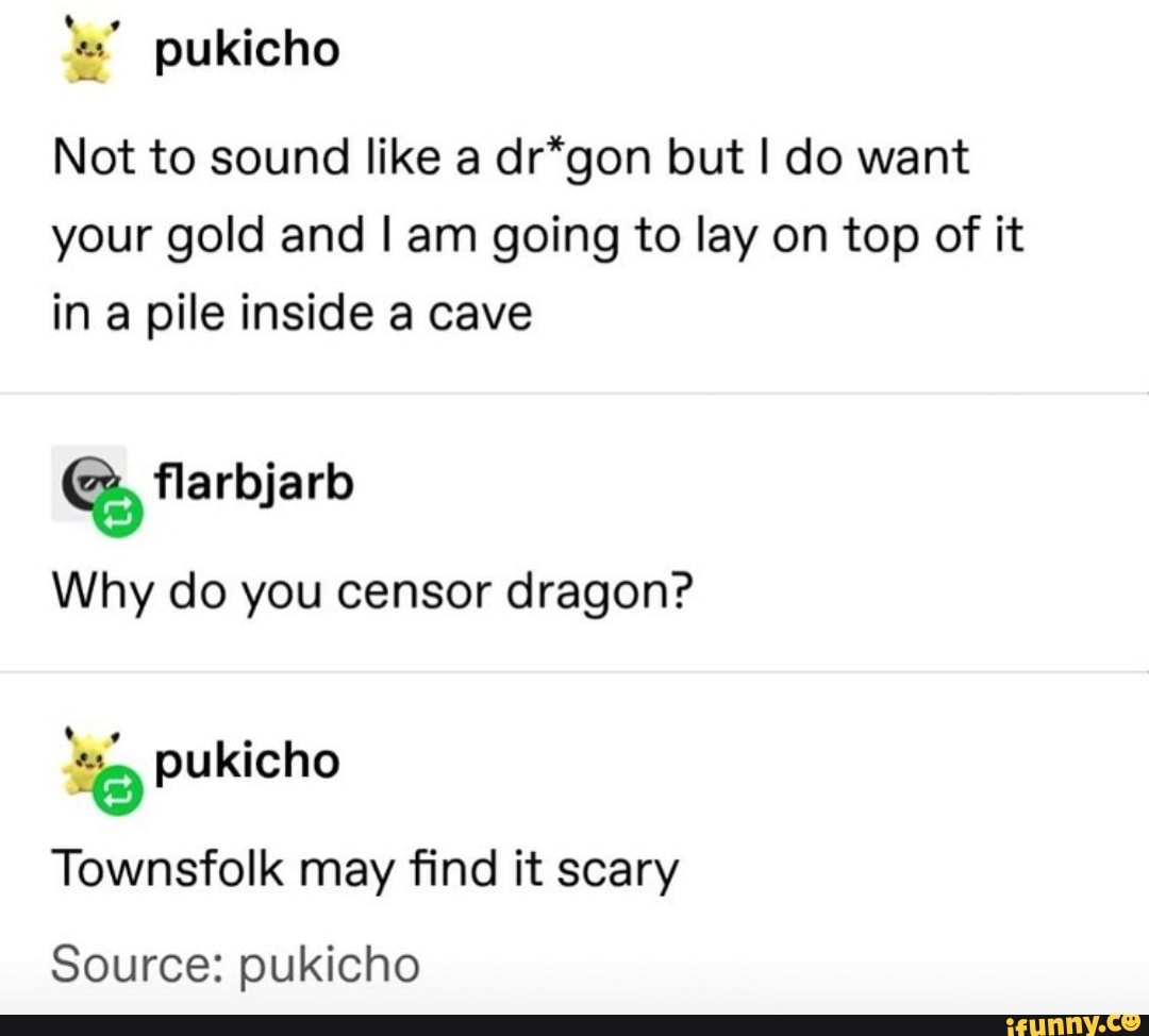 Not to sound like a dr*gon but I do want
your gold and I am going to lay on top of it
in a pile inside a cave
Why do you censor dragon?
Townsfolk may find it scary
Source: pukícho