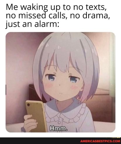Me waking up to no texts, no missed calls, no drama, just an alarm: