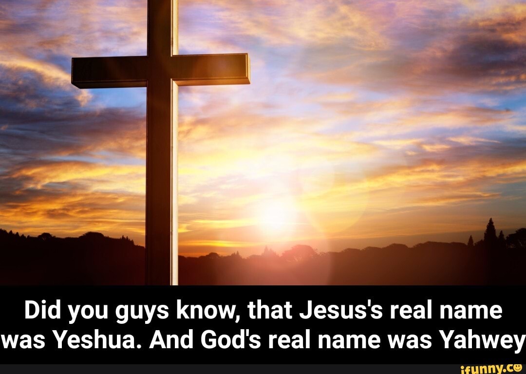 Did you guys know, that Jesus's real name was Yeshua. And God's real