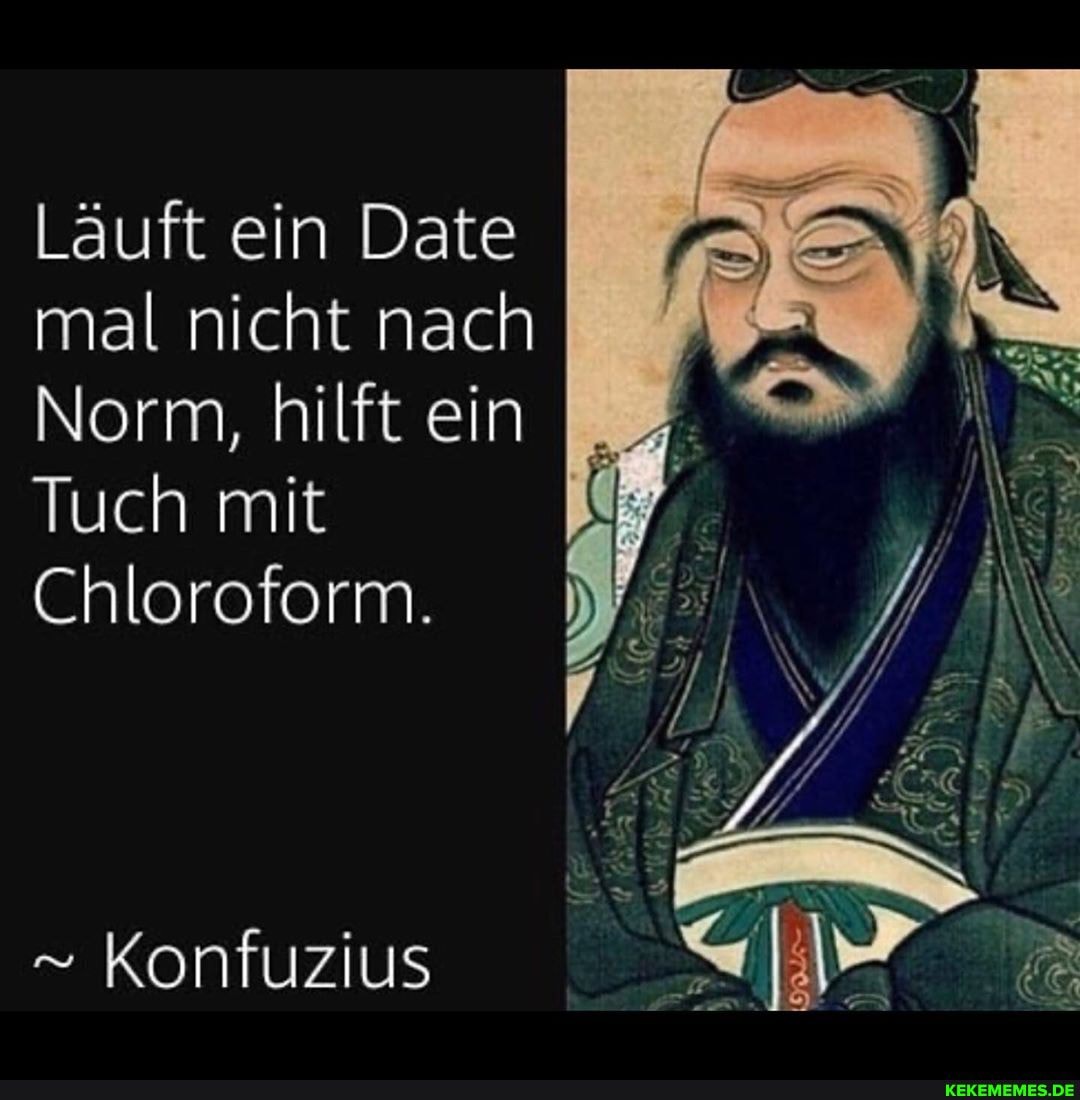 Lauft ein Date mal nicht nach
Norm, hilft ein
Tuch mit
Chloroform.
Konfuzius
IN