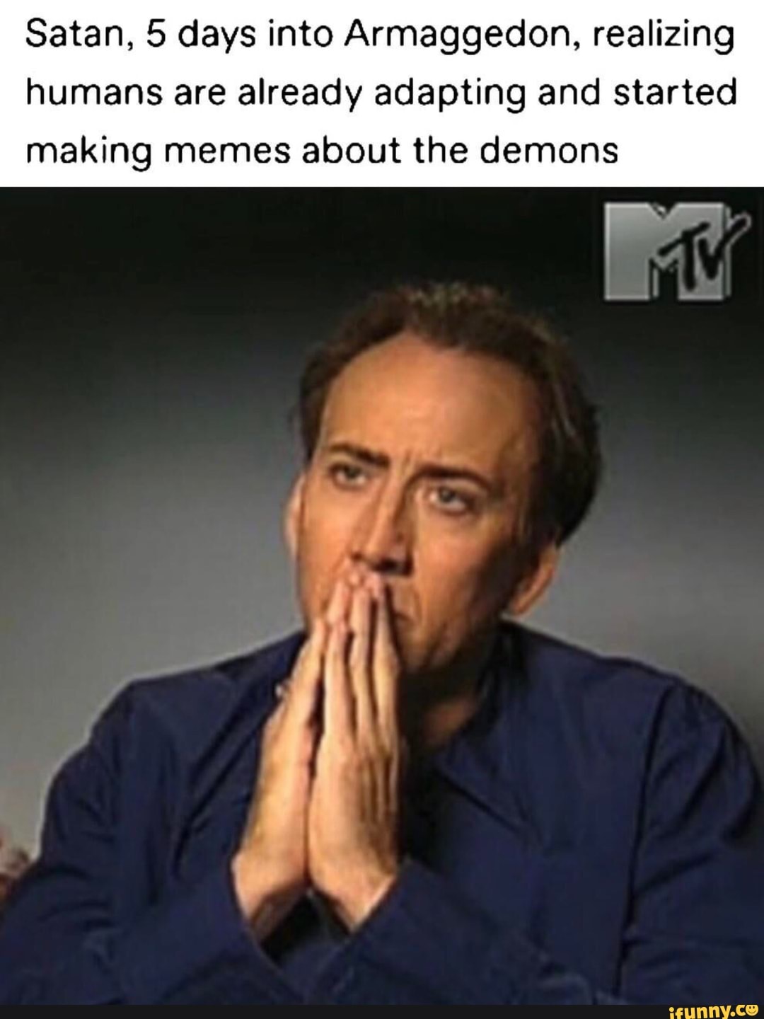 Satan, 5 days into Armaggedon, realizing
humans are already adapting and started
making memes about the demons