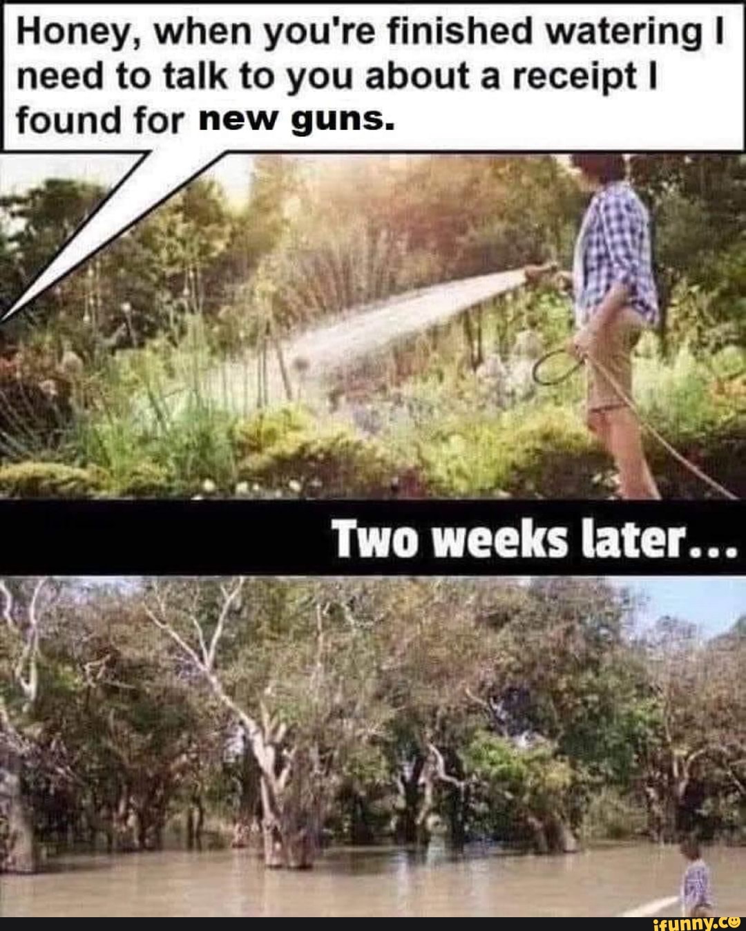 Honey, when you're finished watering I
need to talk to you about a receipt I
found for new guns.