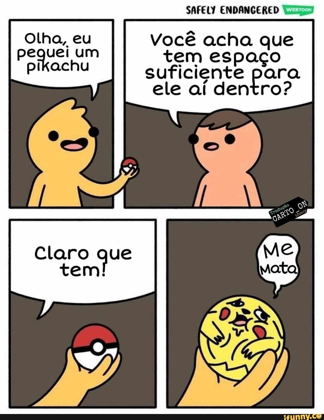 SAFELY ENDANGERED
Olha, eu Você acha que pequei um tem espaço suficiente para
pikachu
I ele ai dentro?
Claro que