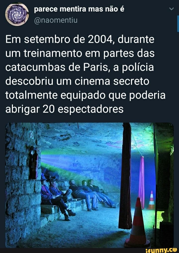 parece mentira mas não é
Em setembro de 2004, durante um treinamento em partes das catacumbas de Paris, a polícia descobriu um cinema secreto totalmente equipado que poderia abrigar 20 espectadores