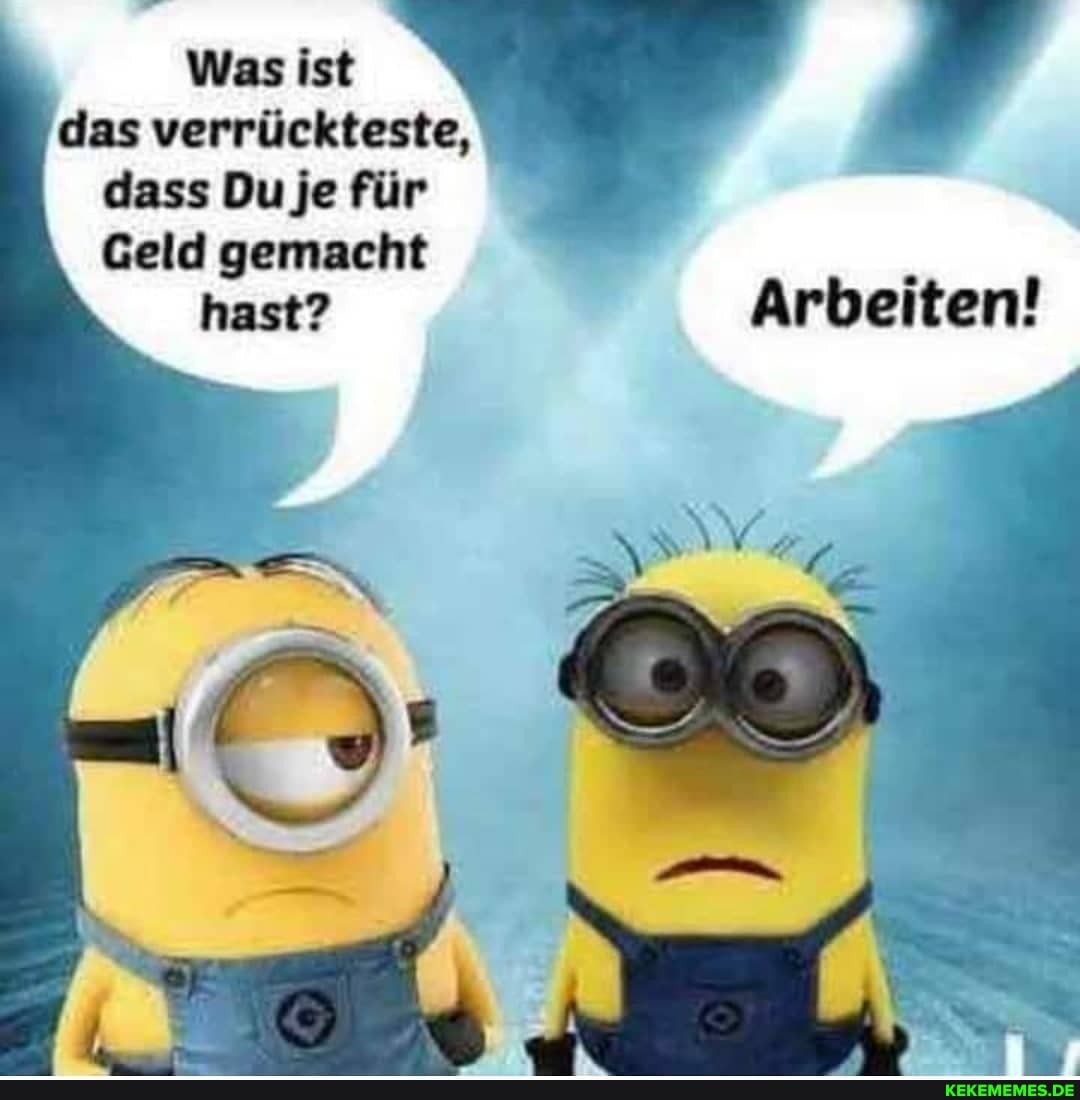 Was W das verrückteste, dass Du je für
Geld gemacht
hast? Arbeiten!