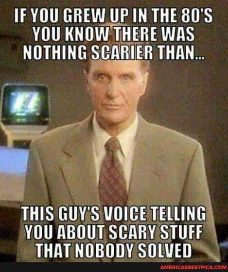IF YOU GREW UP IN THE 80'S YOU KNOW 'TE THERE WAS
NOTHING SCARIER THAN...
THIS GUY'S VOICE TELLING YOU ABOUT SCARY STUFF
THAT UNRANY >
