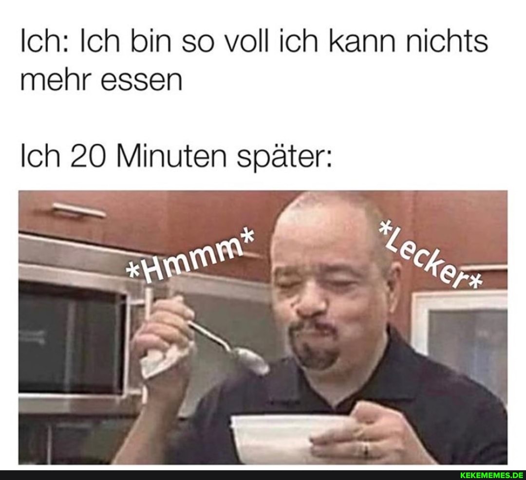 Ich: Ich bin so voll ich kann nichts mehr essen
Ich 20 Minuten später: