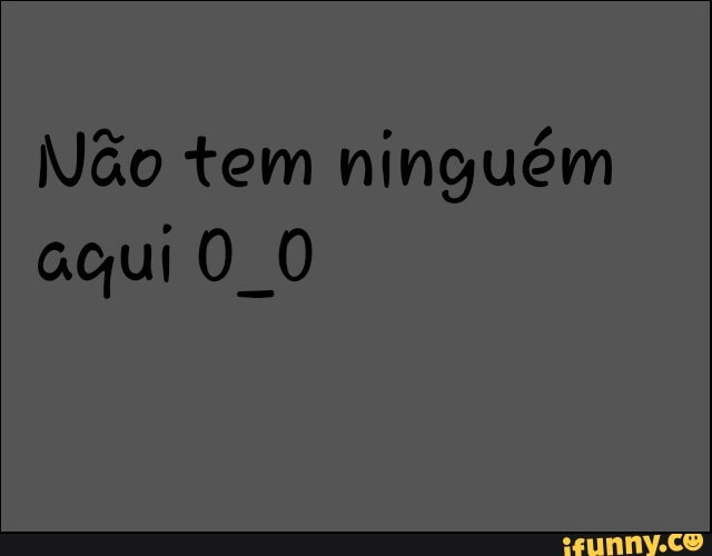 Não tem ninguém
aqui