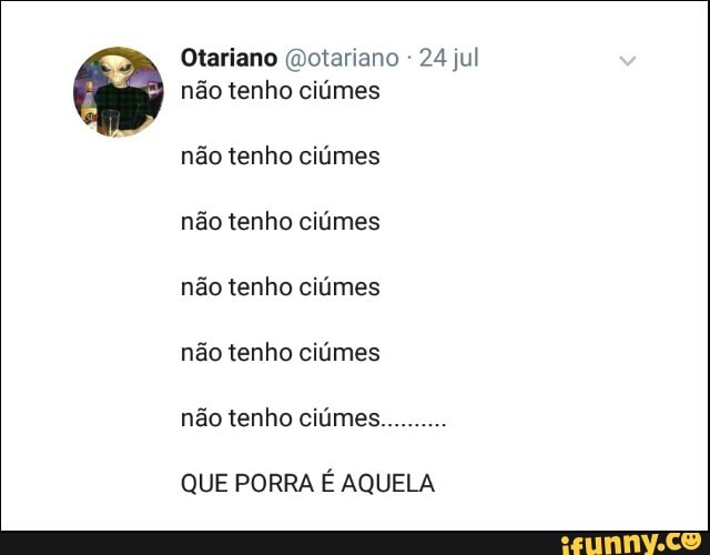 @otariano
não tenho ciúmes
não tenho ciúmes
não tenho ciúmes
QUE PORRA É AQUELA