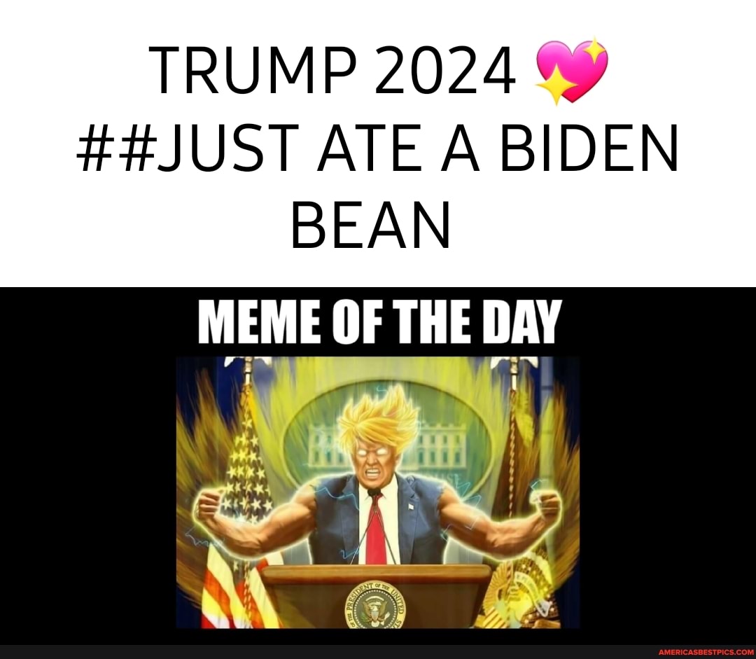 TRUMP 2024
##JUST ATE A BIDEN BEAN
MEME OF THE DAY
