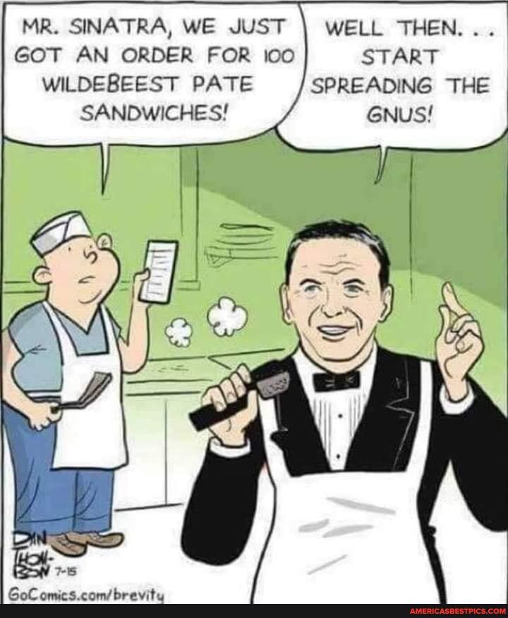 MR. SINATRA, WE JUST WELL THEN...
GOT AN ORDER FOR icc START WILDEBEEST PATE SPREADING THE SANDWICHES!