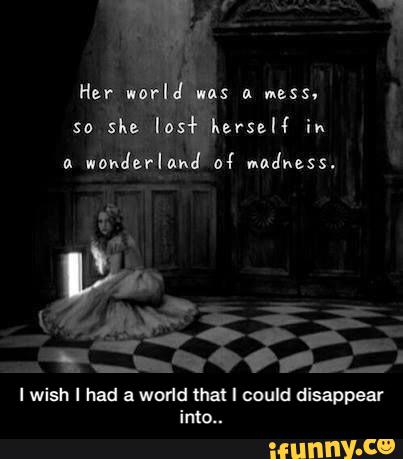 I wish I had a world that I could disappear
into" - I wish I had a world that I could disappear into..
