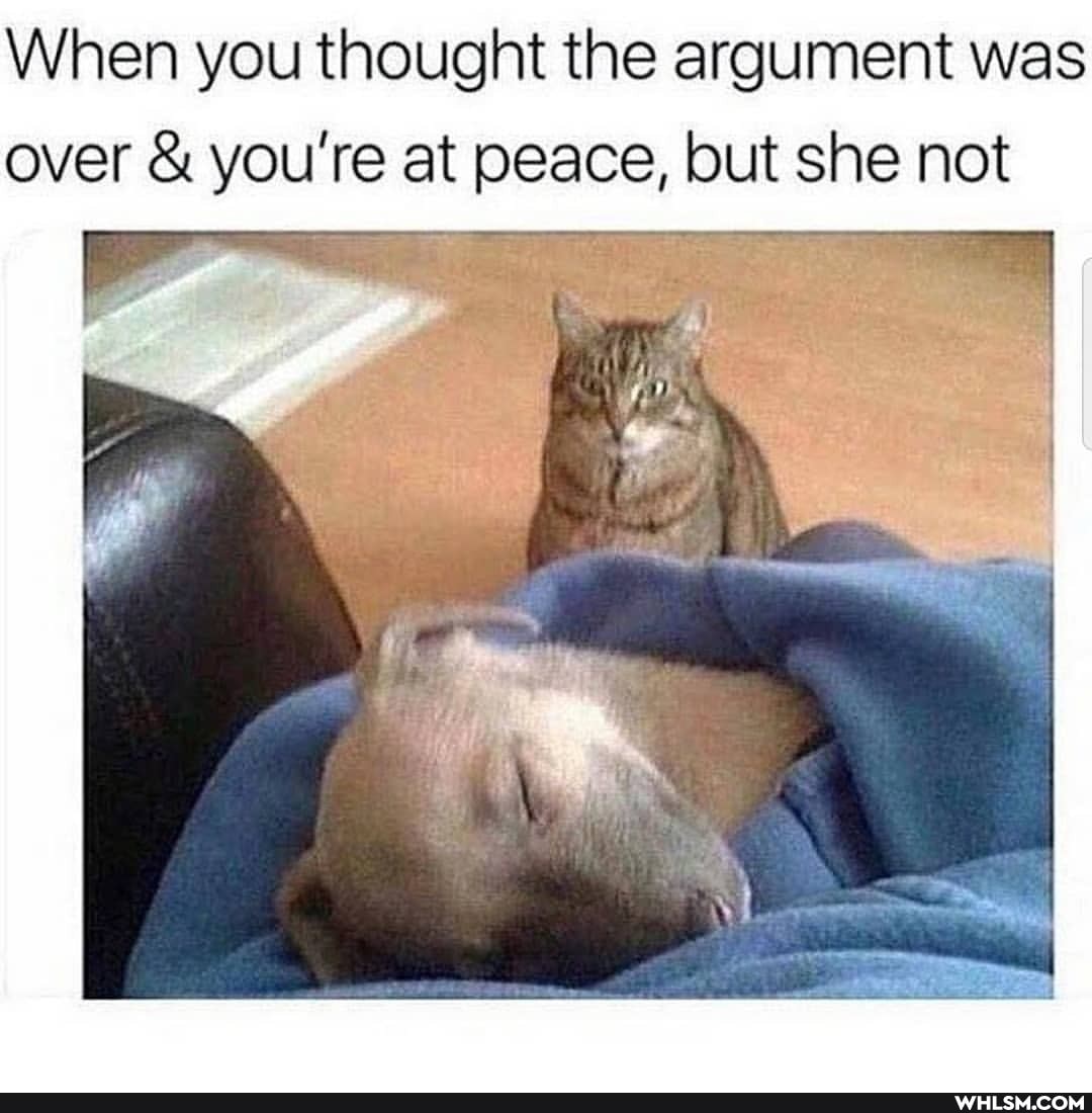 When you thought the argument was over & you're at at peace, but she not