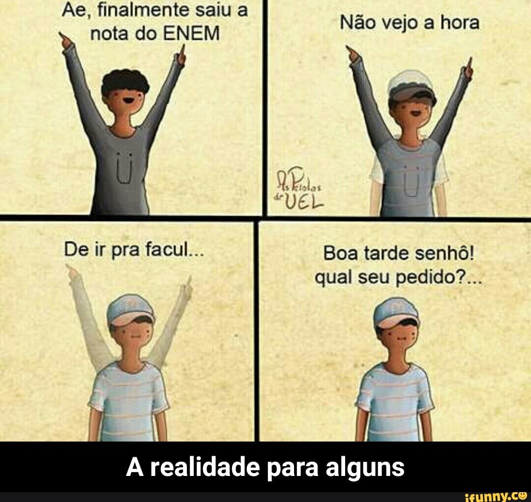 Ãe, finalmente saiu a
"nota do ENEM
Não vejo a hora
Boa tarde senhô!
qual seu pedido?...
A realidade para alguns - A realidade para alguns