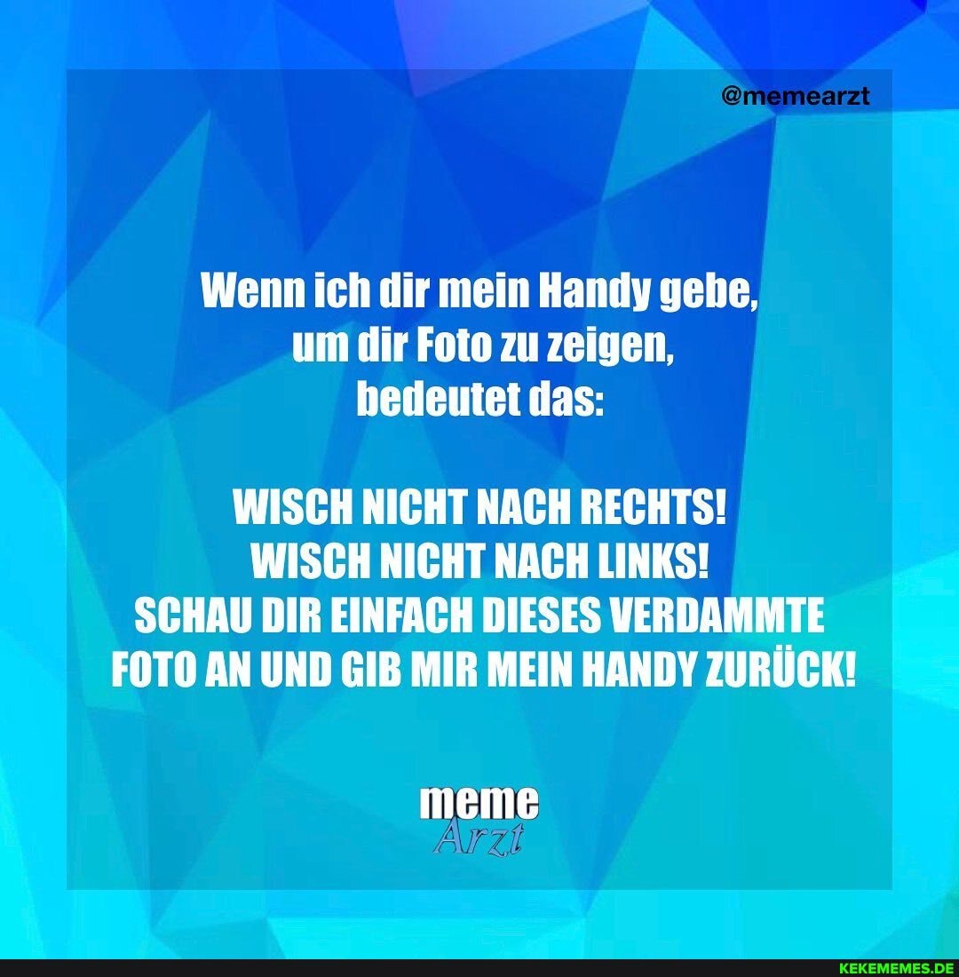 Wenn ich dir mein Handy gehe, um dir Foto zu zeigen, bedeutet das:
WISCH NICHT NACH RECHTS!
WISCH NICHT NACH LINKS!
SCHAU DIR EINFACH DIESES VERDAMMTE FOTO AN UND GIB MIR MEIN HANDY ZURÜCK!
mmeme