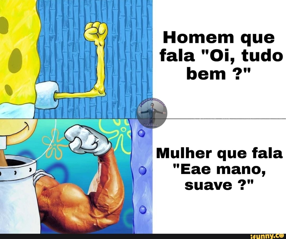 Homem que
fala "Oi, tudo
Mulher que fala
"Eae mano,