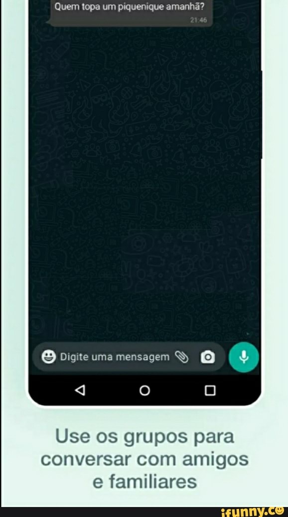Quem topa um piquenique amanhã?
Digite uma mensagem q O Use os grupos para
conversar com amigos e familiares