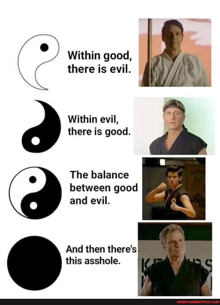 Within good, there is evil.
Within evil, there is good.
The balance between good and evil.
And then there's this asshole.