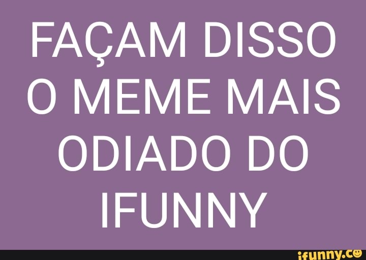 FAÇAM DISSO
O MEME MAIS
ODIADO DO
IFUNNY