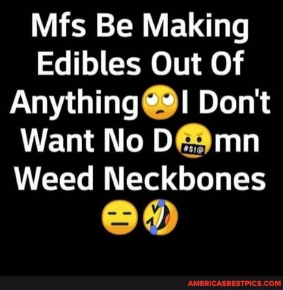 Mfs Be Making
Edibles Out Of
Anything Don't
Want No mn
Weed Neckbones