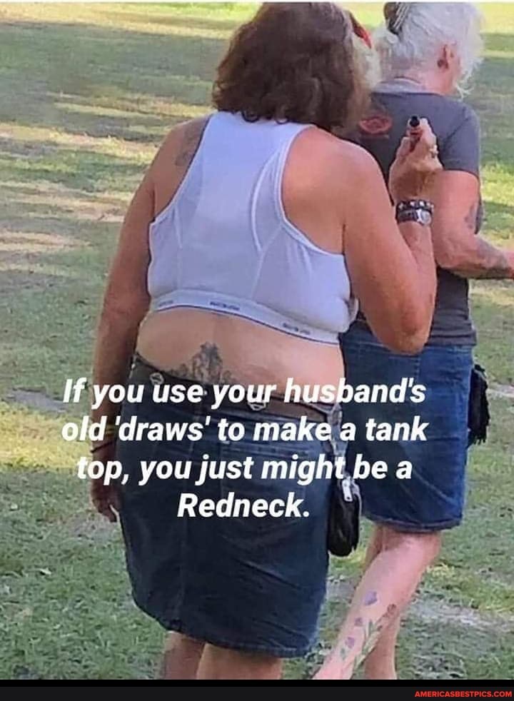 If you use your husband's old draws' to make a tank top, you just might be a
Redneck.