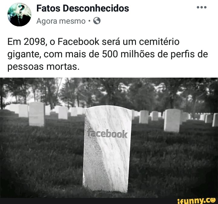 Em 2098, o Facebook será um cemitério
gigante, com mais de 500 milhões de perfis de
pessoas mortas.