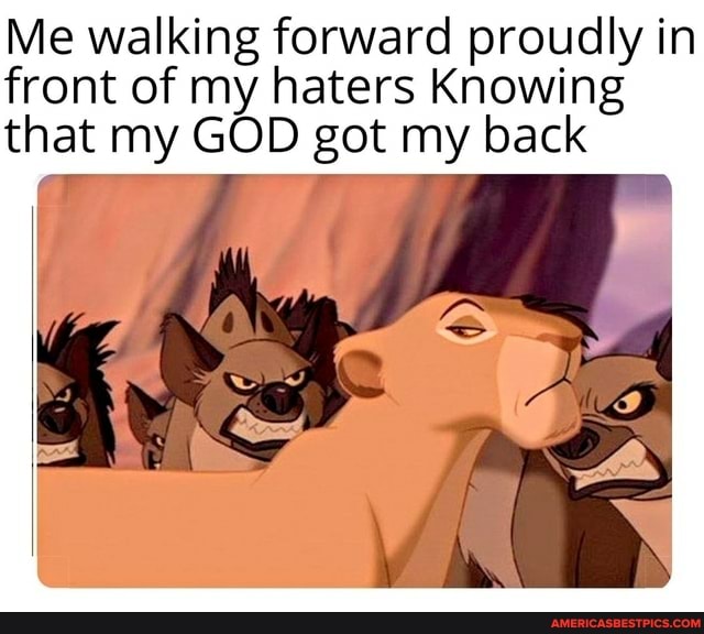 Me walking forward proudly in
front of my haters Knowing
that my GOD got my back