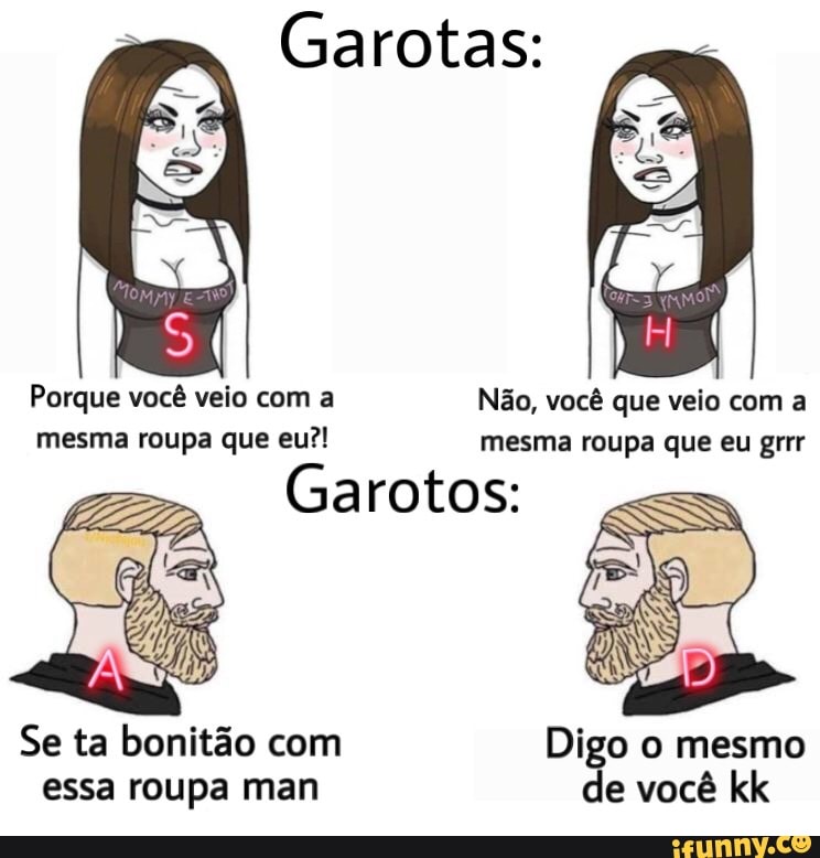 Porque você Não, você que veio com a
mesma roupa que eu?! mesma roupa que eu grrr
Garotos: