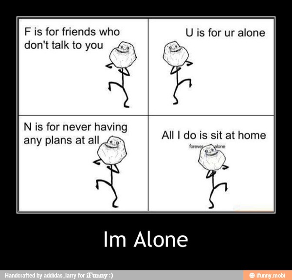 F is for friends who NR o ato)
don't talk to you ee
N is for never having - Im Alone