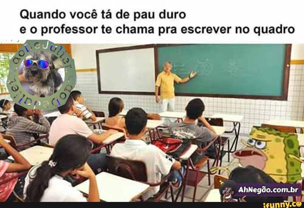 Quando você tá de pau duro
e o professor te chama pra escrever no quadro