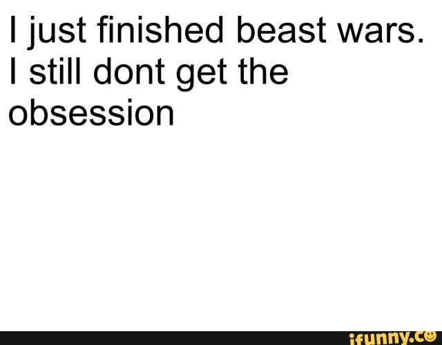I just finished beast wars.
still dont get the obsession