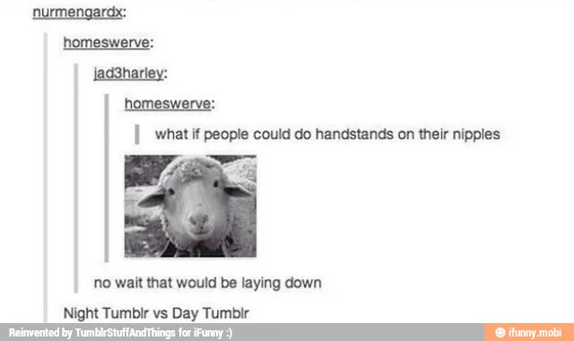 homeswerve:
homeswerve:
I what if people could do handstands on their nipples
no wait that would be laying down
Night Tumbir vs Day Tumbir