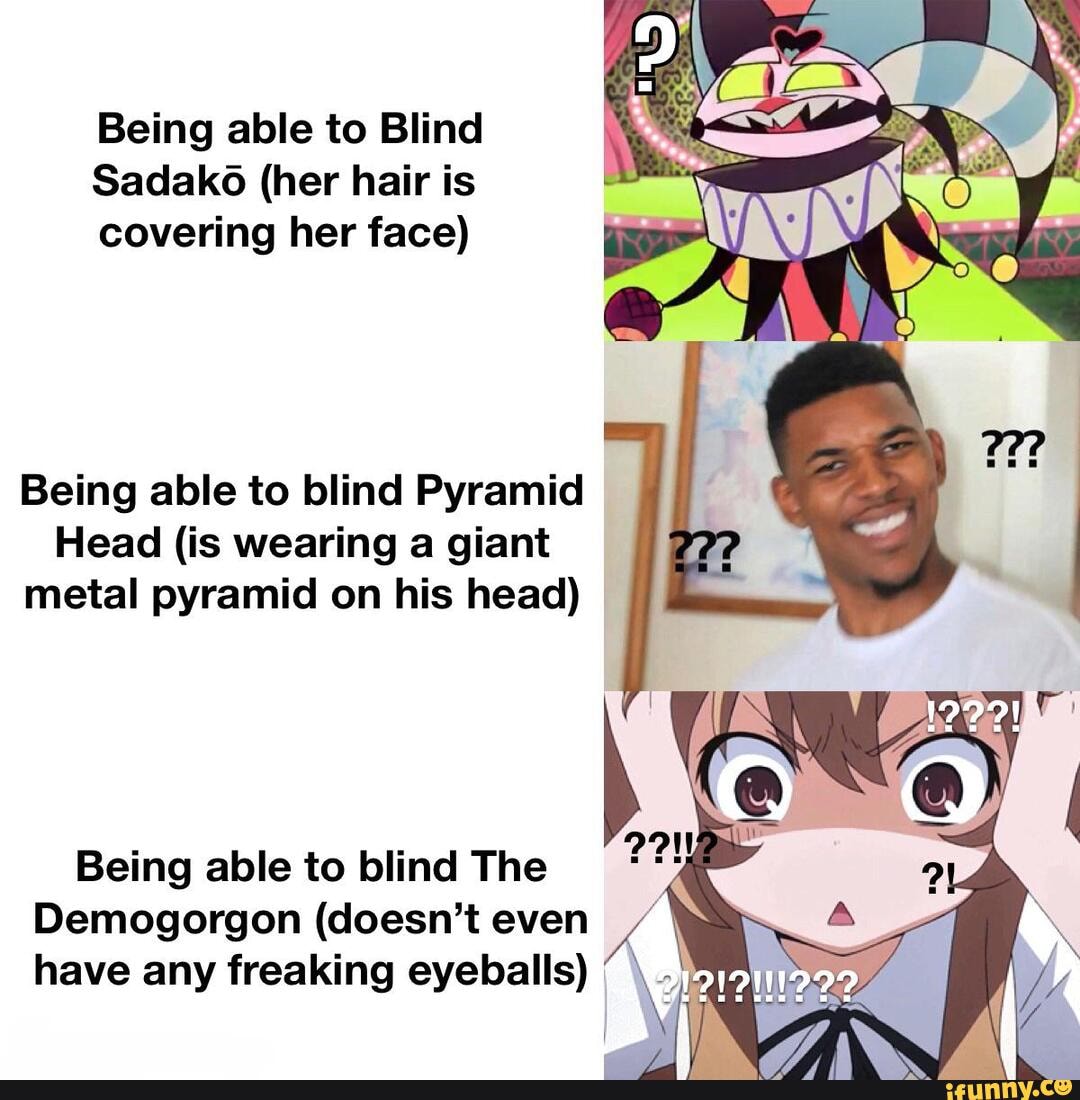 Being able to Blind Sadako (her hair is covering her face) Being able