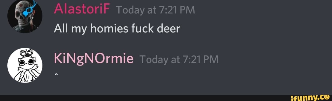 Today at PM
All my homies fuck deer
KiNgNOrmie Today at