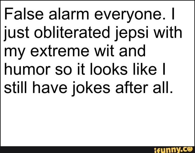 False alarm everyone. I
just obliterated jepsi with
my extreme wit and
humor so it looks like I
still have jokes after all.