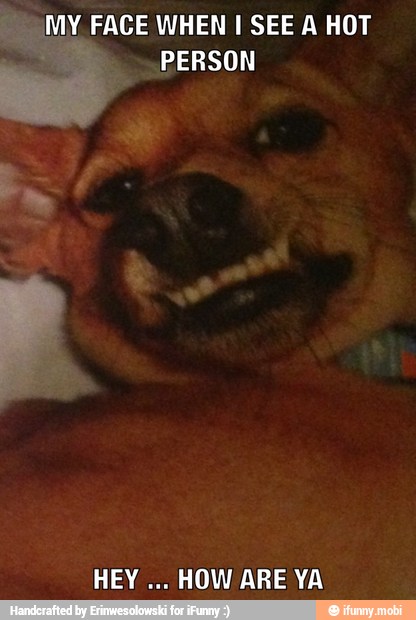 MY FACE WHEN I SEE A HOT
PERSON