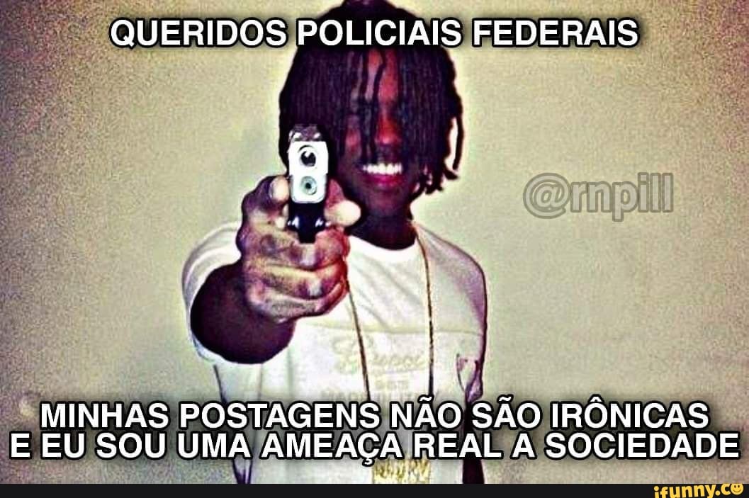 QUERIDOS POLICIAIS FEDERAIS
MINHAS POSTAGENS NÃO SÃO IRÔNICAS E EU SOU UMA AMEAÇA REAL A SOCIEDADE
TORA