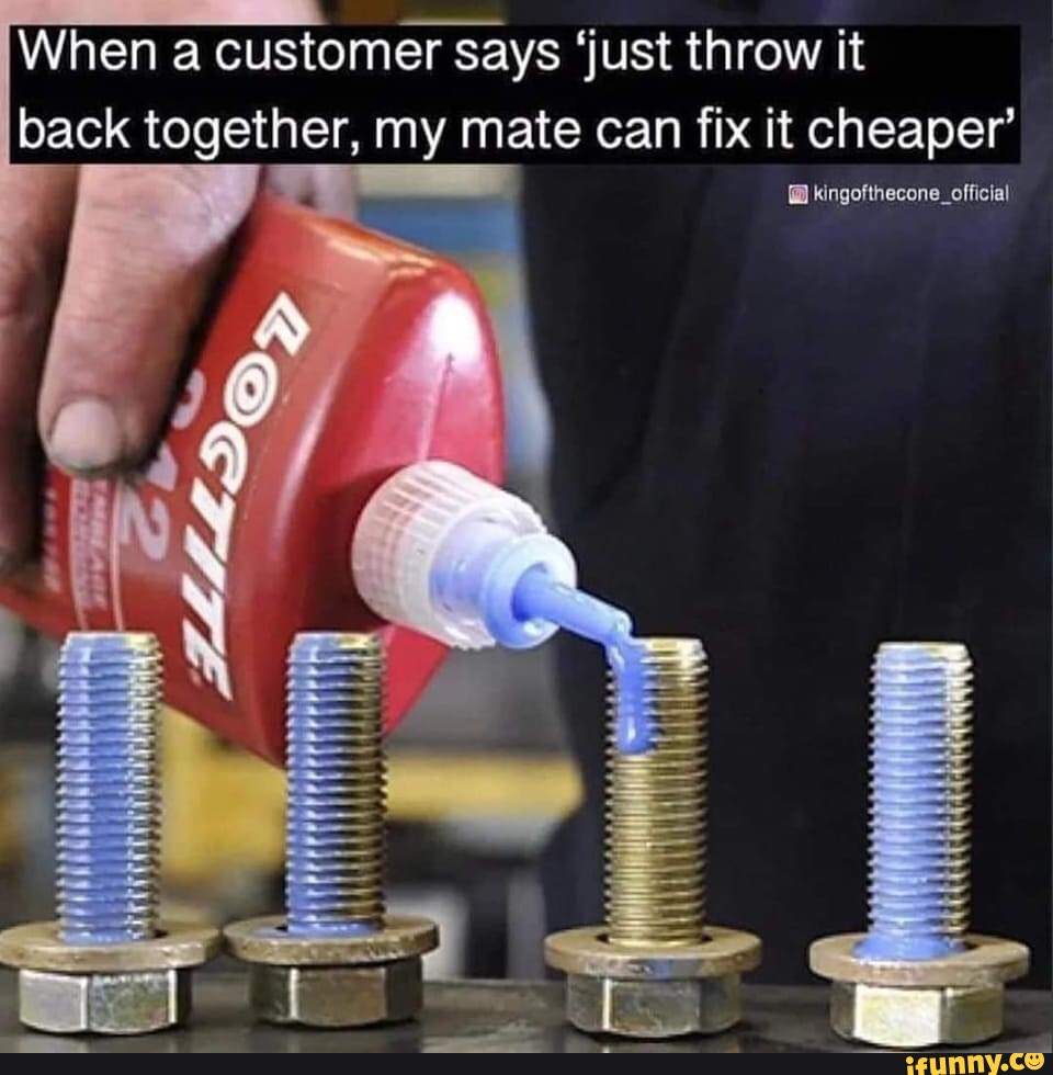 When a customer says 'just throw it back together, my mate can fix it ...