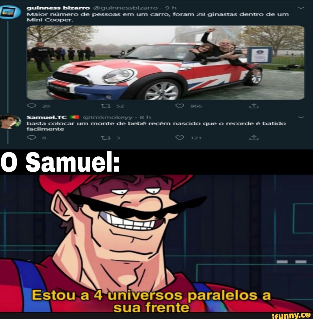 guinmess bizarro
EE, Maior número guinmess de bizarro pessoas em um carro, foram 28 ginastas dentro de um ooper.
SamueLTC mo ey basta colocar um monte nasdido que o recorde é batido facilmente
Samuel:
Estou a 4 universos paralelos a sua frente i