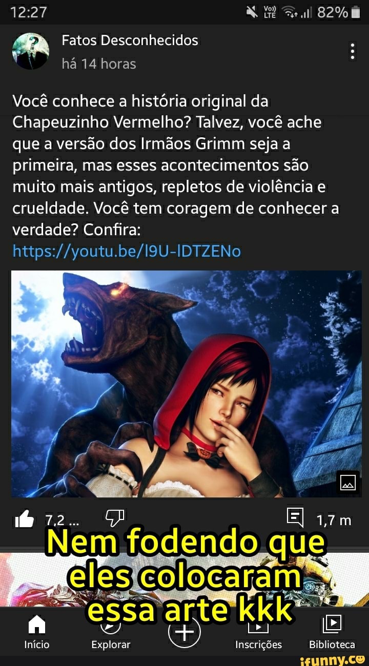 82%
Fatos Desconhecidos há 14 horas
Você conhece a história original da
Chapeuzinho Vermelho? Talvez, você ache que a versão dos Irmãos Grimm seja a primeira, mas esses acontecimentos são muito mais antigos, repletos de violência e crueldade. Você tem coragem de conhecer a verdade? Confira:
Início Explorar Inscrições Biblioteca