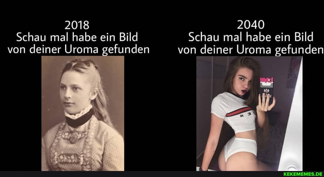 2018 2040
Schau mal habe ein Bild Schau mal habe ein Bild von deiner Uroma gefunden von deiner Uroma gefunden